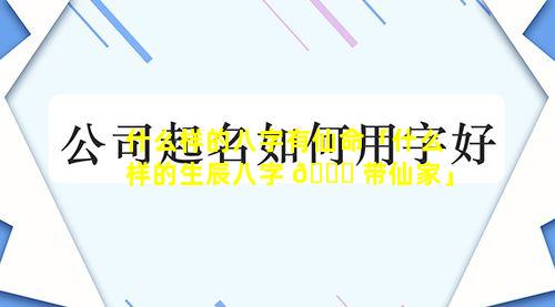什么样的八字有仙命「什么样的生辰八字 🍀 带仙家」